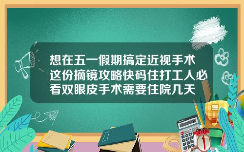 想在五一假期搞定近视手术这份摘镜攻略快码住打工人必看双眼皮手术需要住院几天