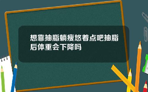 想靠抽脂躺瘦悠着点吧抽脂后体重会下降吗
