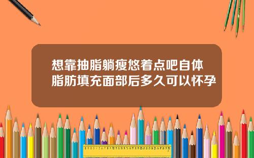 想靠抽脂躺瘦悠着点吧自体脂肪填充面部后多久可以怀孕