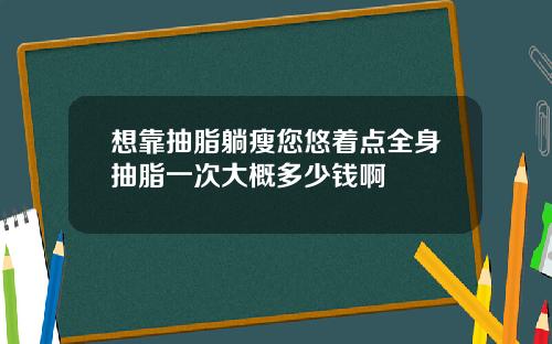 想靠抽脂躺瘦您悠着点全身抽脂一次大概多少钱啊