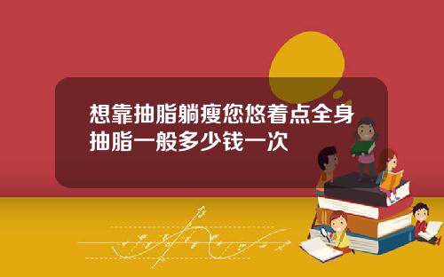 想靠抽脂躺瘦您悠着点全身抽脂一般多少钱一次