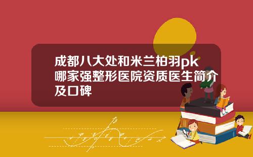 成都八大处和米兰柏羽pk哪家强整形医院资质医生简介及口碑