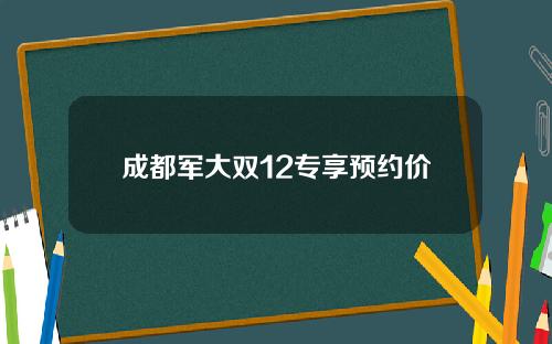成都军大双12专享预约价