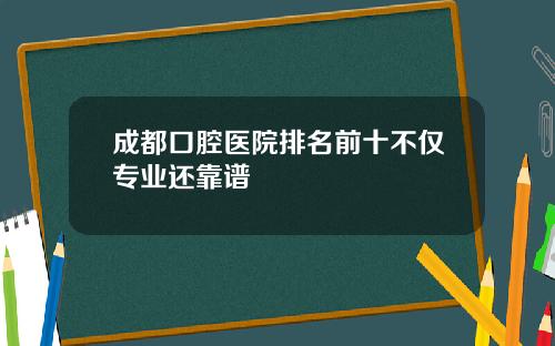 成都口腔医院排名前十不仅专业还靠谱