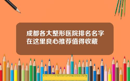 成都各大整形医院排名名字在这里良心推荐值得收藏