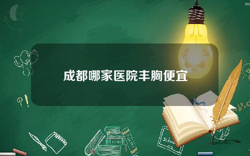 成都哪家医院丰胸便宜