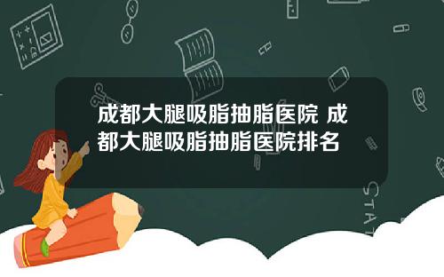 成都大腿吸脂抽脂医院 成都大腿吸脂抽脂医院排名