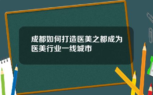 成都如何打造医美之都成为医美行业一线城市