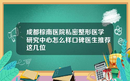成都棕南医院私密整形医学研究中心怎么样口碑医生推荐这几位