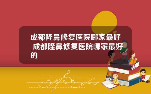 成都隆鼻修复医院哪家最好 成都隆鼻修复医院哪家最好的