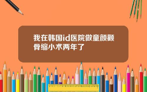 我在韩国id医院做童颜颧骨缩小术两年了