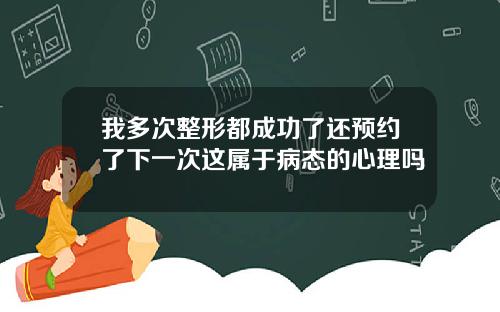我多次整形都成功了还预约了下一次这属于病态的心理吗