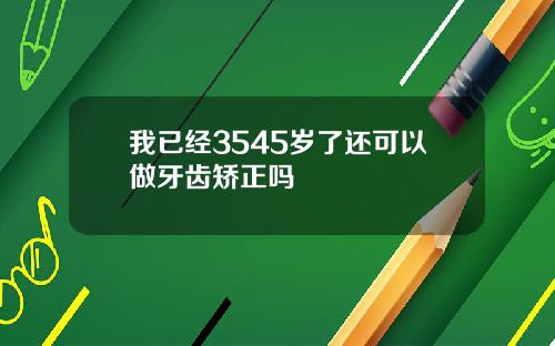 我已经3545岁了还可以做牙齿矫正吗
