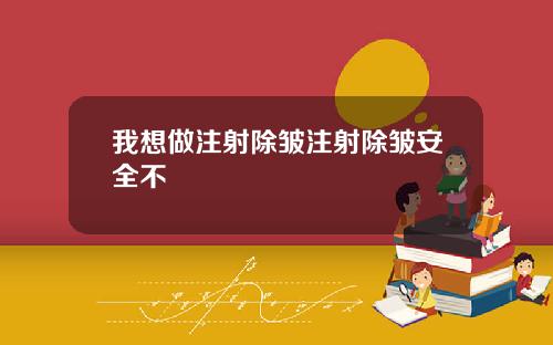 我想做注射除皱注射除皱安全不