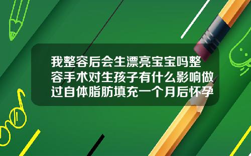 我整容后会生漂亮宝宝吗整容手术对生孩子有什么影响做过自体脂肪填充一个月后怀孕有影响吗