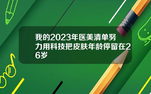 我的2023年医美清单努力用科技把皮肤年龄停留在26岁