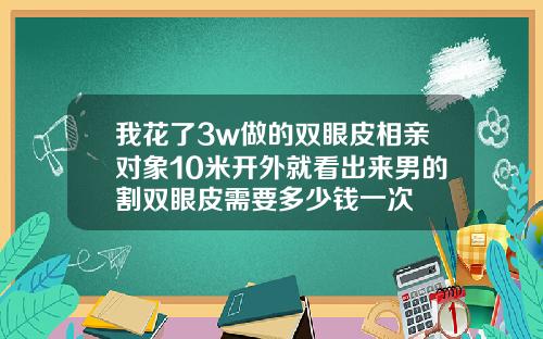 我花了3w做的双眼皮相亲对象10米开外就看出来男的割双眼皮需要多少钱一次