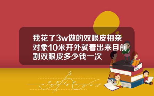 我花了3w做的双眼皮相亲对象10米开外就看出来目前割双眼皮多少钱一次