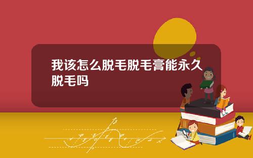 我该怎么脱毛脱毛膏能永久脱毛吗