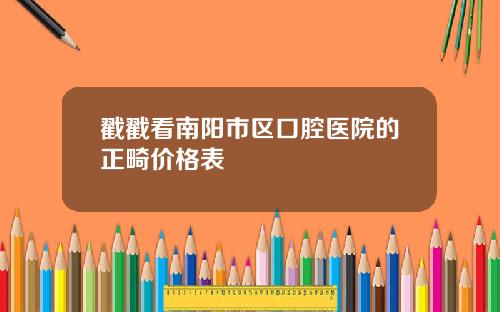 戳戳看南阳市区口腔医院的正畸价格表