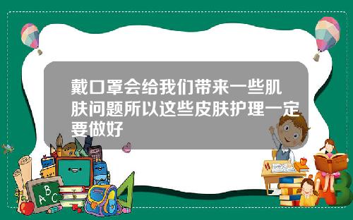 戴口罩会给我们带来一些肌肤问题所以这些皮肤护理一定要做好