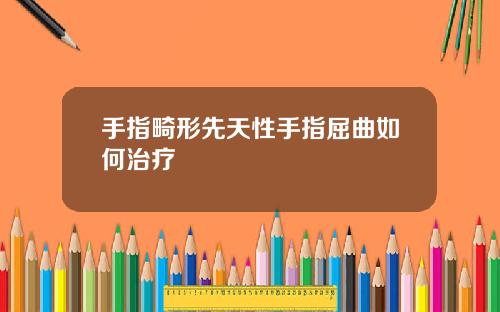 手指畸形先天性手指屈曲如何治疗