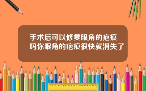 手术后可以修复眼角的疤痕吗你眼角的疤痕很快就消失了
