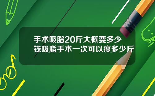 手术吸脂20斤大概要多少钱吸脂手术一次可以瘦多少斤