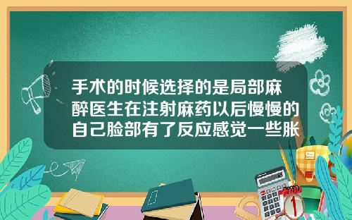 手术的时候选择的是局部麻醉医生在注射麻药以后慢慢的自己脸部有了反应感觉一些胀胀的还比较僵硬