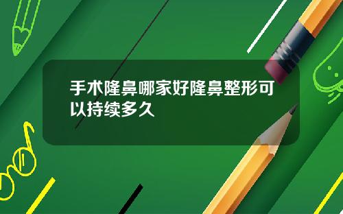 手术隆鼻哪家好隆鼻整形可以持续多久