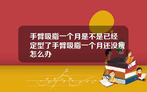 手臂吸脂一个月是不是已经定型了手臂吸脂一个月还没瘦怎么办