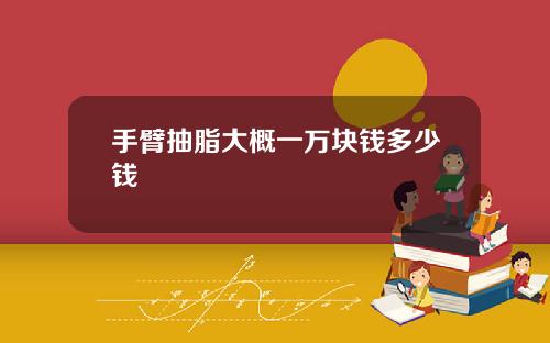 手臂抽脂大概一万块钱多少钱