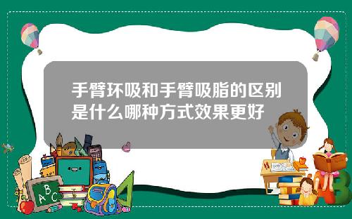 手臂环吸和手臂吸脂的区别是什么哪种方式效果更好