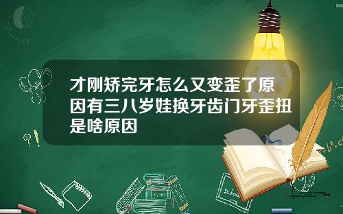 才刚矫完牙怎么又变歪了原因有三八岁娃换牙齿门牙歪扭是啥原因