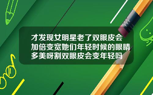 才发现女明星老了双眼皮会加倍变宽她们年轻时候的眼睛多美呀割双眼皮会变年轻吗
