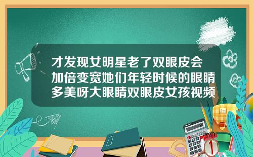 才发现女明星老了双眼皮会加倍变宽她们年轻时候的眼睛多美呀大眼睛双眼皮女孩视频合集