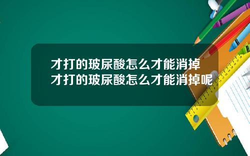 才打的玻尿酸怎么才能消掉才打的玻尿酸怎么才能消掉呢