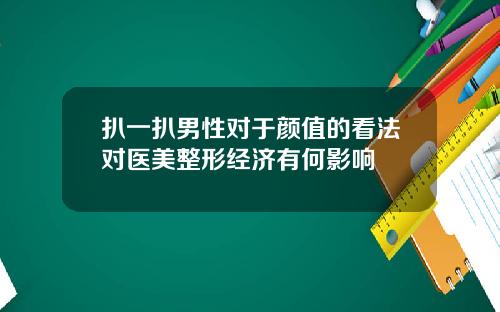 扒一扒男性对于颜值的看法对医美整形经济有何影响