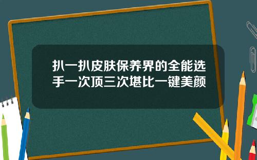 扒一扒皮肤保养界的全能选手一次顶三次堪比一键美颜