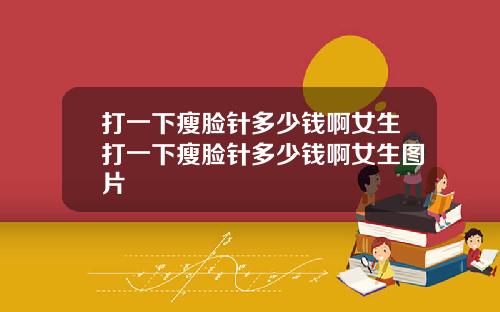 打一下瘦脸针多少钱啊女生打一下瘦脸针多少钱啊女生图片