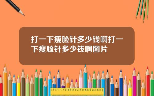 打一下瘦脸针多少钱啊打一下瘦脸针多少钱啊图片