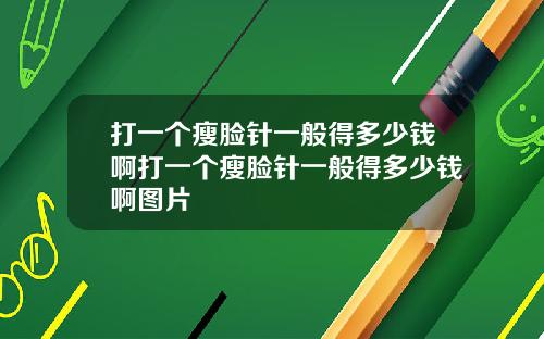 打一个瘦脸针一般得多少钱啊打一个瘦脸针一般得多少钱啊图片
