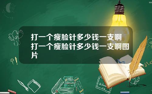 打一个瘦脸针多少钱一支啊打一个瘦脸针多少钱一支啊图片