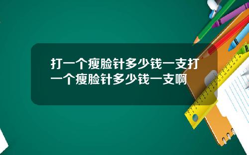 打一个瘦脸针多少钱一支打一个瘦脸针多少钱一支啊