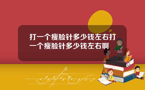 打一个瘦脸针多少钱左右打一个瘦脸针多少钱左右啊