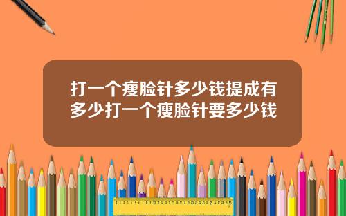 打一个瘦脸针多少钱提成有多少打一个瘦脸针要多少钱