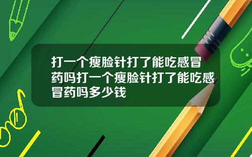 打一个瘦脸针打了能吃感冒药吗打一个瘦脸针打了能吃感冒药吗多少钱