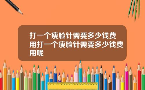打一个瘦脸针需要多少钱费用打一个瘦脸针需要多少钱费用呢