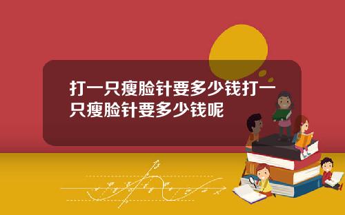 打一只瘦脸针要多少钱打一只瘦脸针要多少钱呢