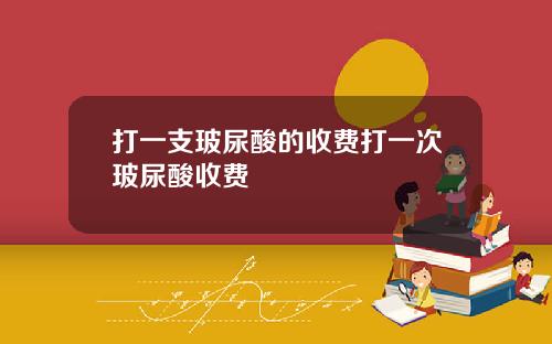 打一支玻尿酸的收费打一次玻尿酸收费